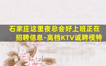 石家庄这里夜总会好上班正在招聘信息-高档KTV诚聘模特